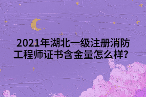 2021年湖北一級注冊消防工程師證書含金量怎么樣？