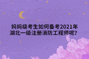 媽媽級考生如何備考2021年湖北一級注冊消防工程師呢？