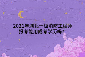 2021年湖北一級(jí)消防工程師報(bào)考能用成考學(xué)歷嗎？