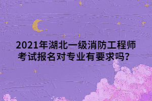 2021年湖北一級(jí)消防工程師考試報(bào)名對(duì)專業(yè)有要求嗎？