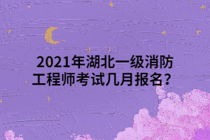 2021年湖北一級消防工程師考試幾月報名？