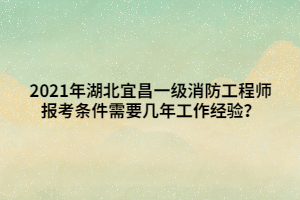 2021年湖北宜昌一級消防工程師報考條件需要幾年工作經驗？