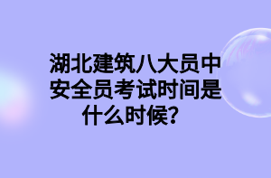 湖北建筑八大員中安全員考試時間是什么時候？