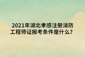 2021年湖北孝感注冊消防工程師證報(bào)考條件是什么？