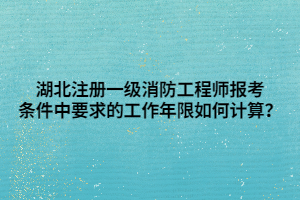 湖北注冊一級消防工程師報考條件中要求的工作年限如何計(jì)算？