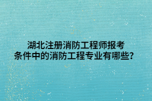 湖北注冊(cè)消防工程師報(bào)考條件中的消防工程專業(yè)有哪些？