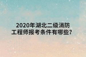 2020年湖北二級消防工程師報考條件有哪些？