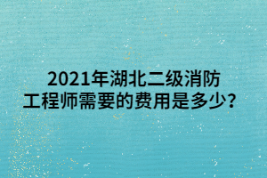 2021年湖北二級(jí)消防工程師需要的費(fèi)用是多少？