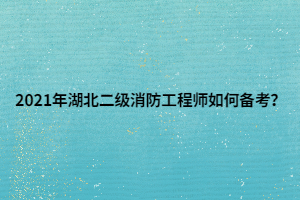 2021年湖北二級消防工程師如何備考？