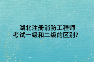 湖北注冊(cè)消防工程師考試一級(jí)和二級(jí)的區(qū)別？