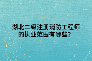 湖北二級注冊消防工程師的執(zhí)業(yè)范圍有哪些？