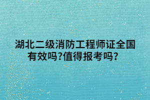 湖北二級消防工程師證全國有效嗎_值得報考嗎？