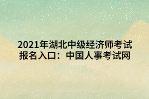 2021年湖北中級經濟師考試報名入口：中國人事考試網