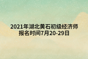 2021年湖北黃石初級(jí)經(jīng)濟(jì)師報(bào)名時(shí)間7月20-29日