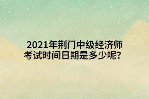 2021年荊門中級(jí)經(jīng)濟(jì)師考試時(shí)間日期是多少呢？