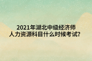 2021年湖北中級經(jīng)濟師人力資源科目什么時候考試？