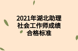 2021年湖北助理社會工作師成績合格標(biāo)準(zhǔn)