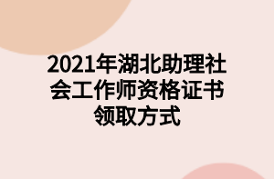 2021年湖北助理社會(huì)工作師資格證書領(lǐng)取方式