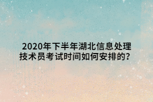 2020年下半年湖北信息處理技術員考試時間如何安排的？