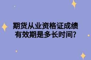 期貨從業(yè)資格證成績有效期是多長時間_