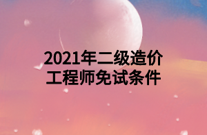 2021年二級(jí)造價(jià)工程師免試條件