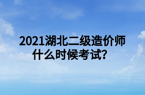 2021湖北二級造價師什么時候考試？