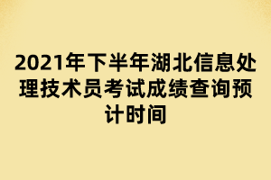 2021年下半年湖北信息處理技術員考試成績查詢預計時間