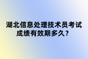 湖北信息處理技術(shù)員考試成績有效期多久？