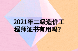 2021年二級(jí)造價(jià)工程師證書有用嗎？