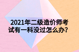 2021年二級造價師考試有一科沒過怎么辦？