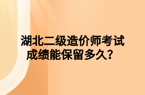 湖北二級造價(jià)師考試成績能保留多久？