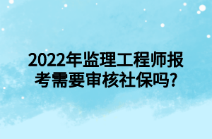 2022年監(jiān)理工程師報考需要審核社保嗎_