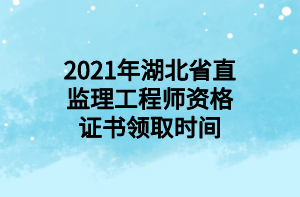 2021年湖北省直監(jiān)理工程師資格證書領取時間