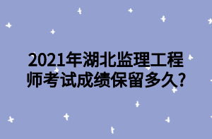 2021年湖北監(jiān)理工程師考試成績(jī)保留多久_