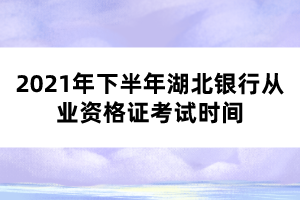 2021年下半年湖北銀行從業(yè)資格證考試時間