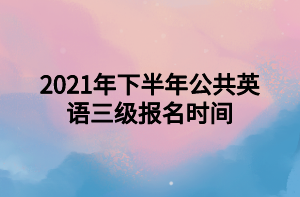 2021年下半年公共英語(yǔ)三級(jí)報(bào)名時(shí)間