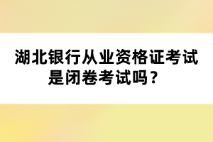 湖北銀行從業(yè)資格證考試是閉卷考試嗎？