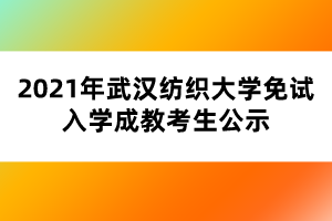 2021年武漢紡織大學免試入學成教考生公示