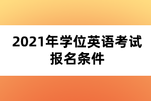 2021年學(xué)位英語(yǔ)考試報(bào)名條件