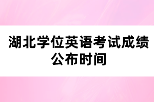 湖北學(xué)位英語考試成績公布時(shí)間