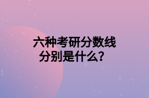 六種考研分?jǐn)?shù)線分別是什么？