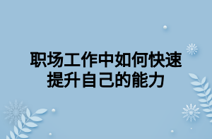 職場(chǎng)工作中如何快速提升自己的能力