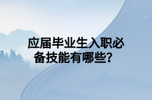 應(yīng)屆畢業(yè)生入職必備技能有哪些？