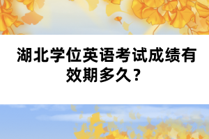 湖北學(xué)位英語考試成績有效期多久？