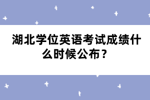 湖北學(xué)位英語(yǔ)考試成績(jī)什么時(shí)候公布？