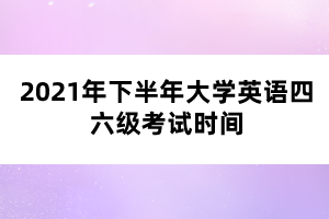 2021年下半年大學(xué)英語四六級(jí)考試時(shí)間