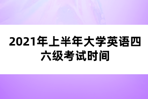 2021年上半年大學(xué)英語四六級考試時(shí)間