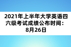 2021年上半年大學(xué)英語四六級(jí)考試成績(jī)公布時(shí)間：8月26日