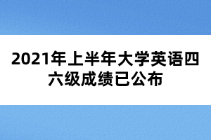 2021年上半年大學(xué)英語四六級成績已公布