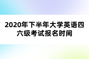 2020年下半年大學(xué)英語四六級考試報(bào)名時(shí)間